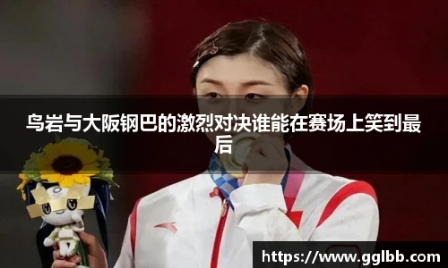 鸟岩与大阪钢巴的激烈对决谁能在赛场上笑到最后