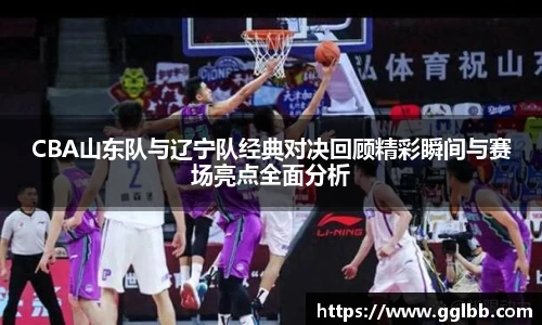 悟空体育CBA山东队与辽宁队经典对决回顾精彩瞬间与赛场亮点全面分析